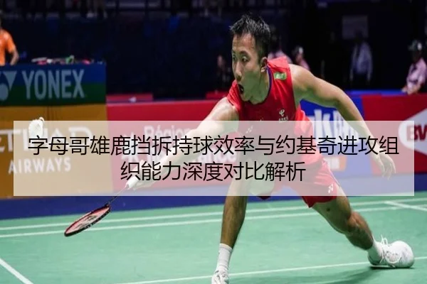 字母哥雄鹿挡拆持球效率与约基奇进攻组织能力深度对比解析