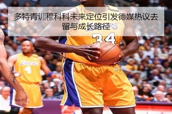 多特青训穆科科未来定位引发德媒热议去留与成长路径
