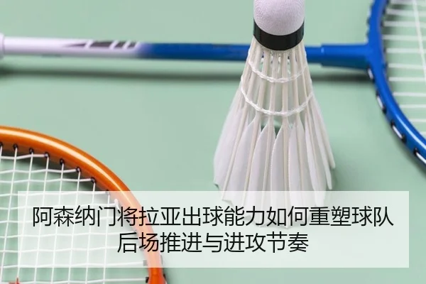 阿森纳门将拉亚出球能力如何重塑球队后场推进与进攻节奏