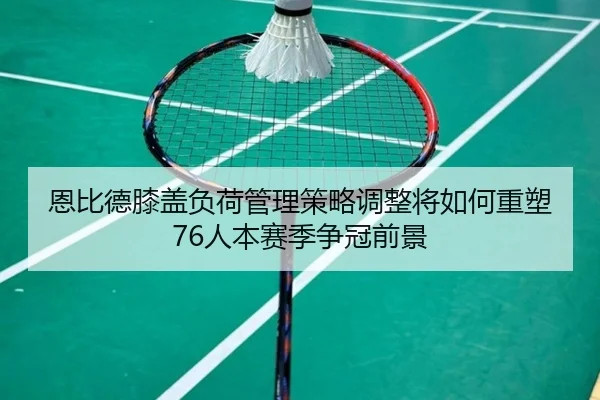 恩比德膝盖负荷管理策略调整将如何重塑76人本赛季争冠前景