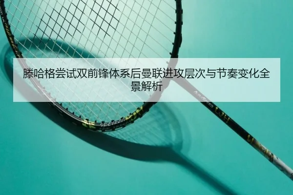 滕哈格尝试双前锋体系后曼联进攻层次与节奏变化全景解析