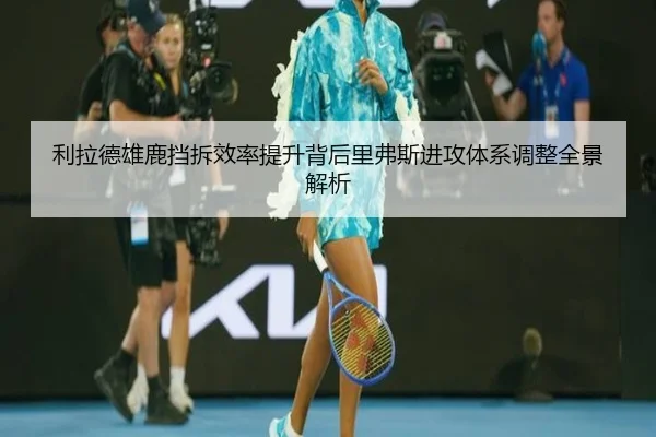 利拉德雄鹿挡拆效率提升背后里弗斯进攻体系调整全景解析