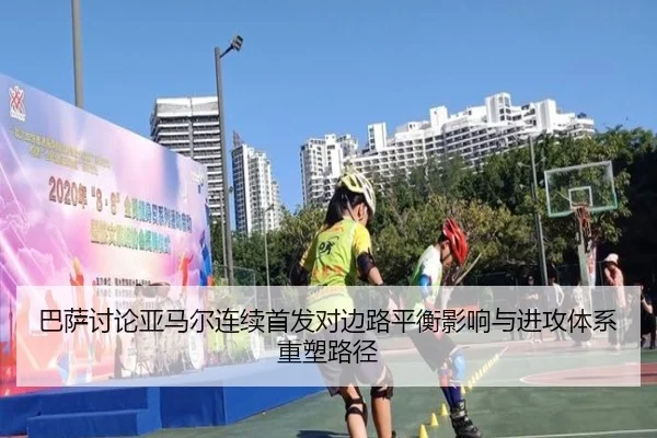 巴萨讨论亚马尔连续首发对边路平衡影响与进攻体系重塑路径
