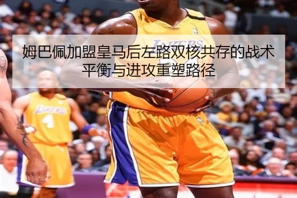 姆巴佩加盟皇马后左路双核共存的战术平衡与进攻重塑路径