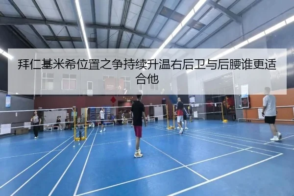 拜仁基米希位置之争持续升温右后卫与后腰谁更适合他