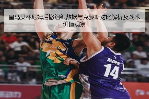 皇马贝林厄姆后撤组织数据与克罗斯对比解析及战术价值观察