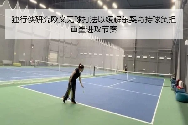 独行侠研究欧文无球打法以缓解东契奇持球负担重塑进攻节奏