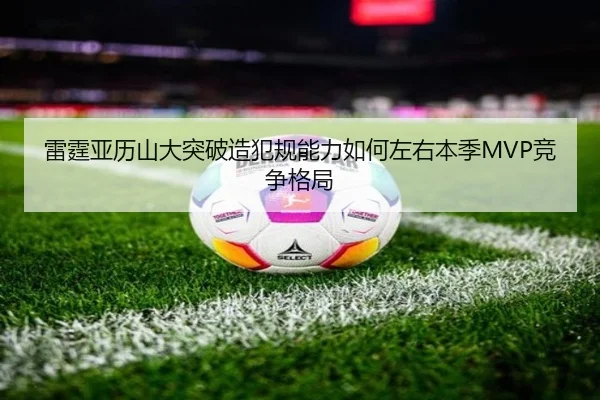 雷霆亚历山大突破造犯规能力如何左右本季MVP竞争格局
