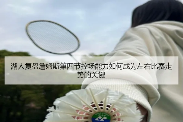 湖人复盘詹姆斯第四节控场能力如何成为左右比赛走势的关键 - kaiyun