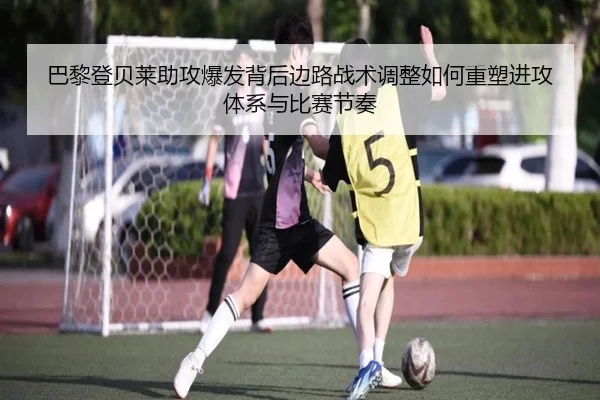 巴黎登贝莱助攻爆发背后边路战术调整如何重塑进攻体系与比赛节奏