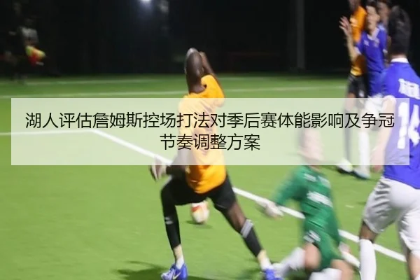 湖人评估詹姆斯控场打法对季后赛体能影响及争冠节奏调整方案 - kaiyun