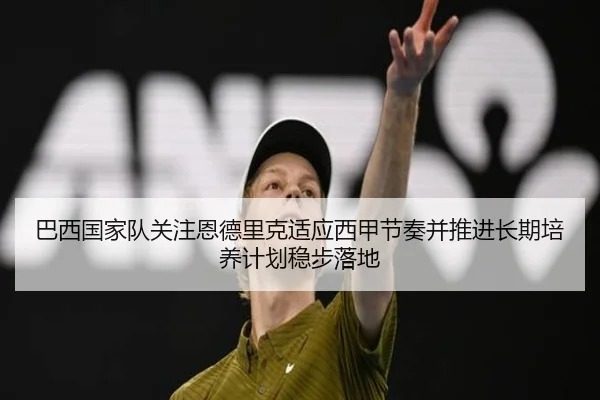 巴西国家队关注恩德里克适应西甲节奏并推进长期培养计划稳步落地 | kaiyun