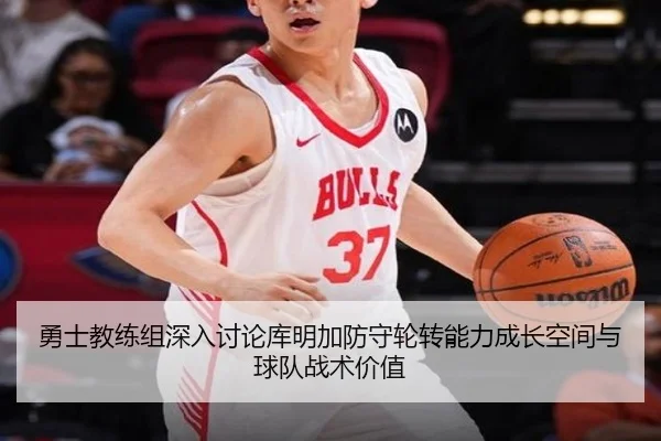 勇士教练组深入讨论库明加防守轮转能力成长空间与球队战术价值 - kaiyun