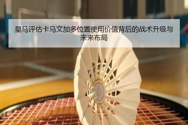 皇马评估卡马文加多位置使用价值背后的战术升级与未来布局 - kaiyun