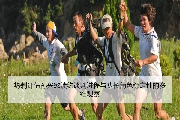 热刺评估孙兴慜续约谈判进程与队长角色稳定性的多维观察（kaiyun）