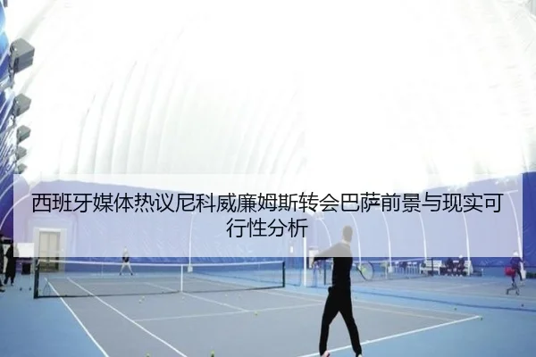 西班牙媒体热议尼科威廉姆斯转会巴萨前景与现实可行性分析 - kaiyun