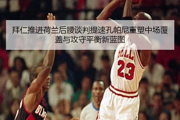 拜仁推进荷兰后腰谈判提速孔帕尼重塑中场覆盖与攻守平衡新蓝图 | kaiyun